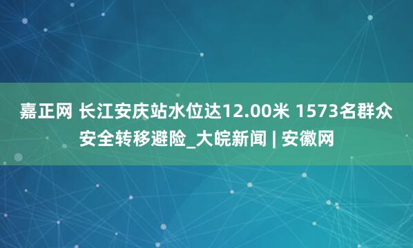 嘉正网 长江安庆站水位达12.00米 1573名群众安全转移避险_大皖新闻 | 安徽网