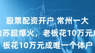 股票配资开户 常州一大排档因赞助苏超爆火，老板花10万元成唯一个体户