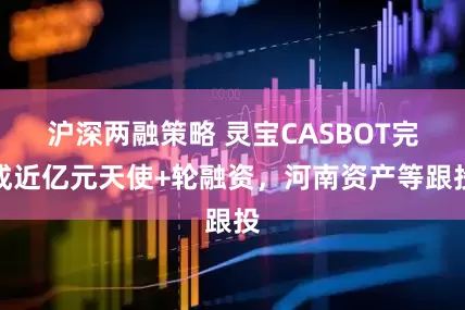 沪深两融策略 灵宝CASBOT完成近亿元天使+轮融资，河南资产等跟投
