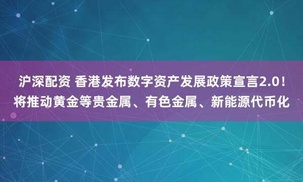 沪深配资 香港发布数字资产发展政策宣言2.0！将推动黄金等贵金属、有色金属、新能源代币化