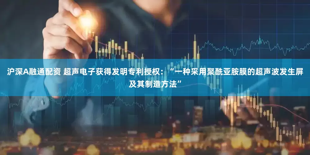 沪深A融通配资 超声电子获得发明专利授权：“一种采用聚酰亚胺膜的超声波发生屏及其制造方法”