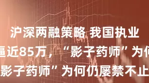 沪深两融策略 我国执业药师总数逼近85万，“影子药师”为何仍屡禁不止