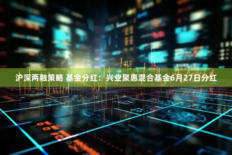 沪深两融策略 基金分红：兴业聚惠混合基金6月27日分红