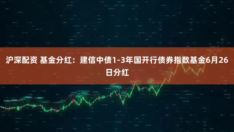 沪深配资 基金分红：建信中债1-3年国开行债券指数基金6月26日分红