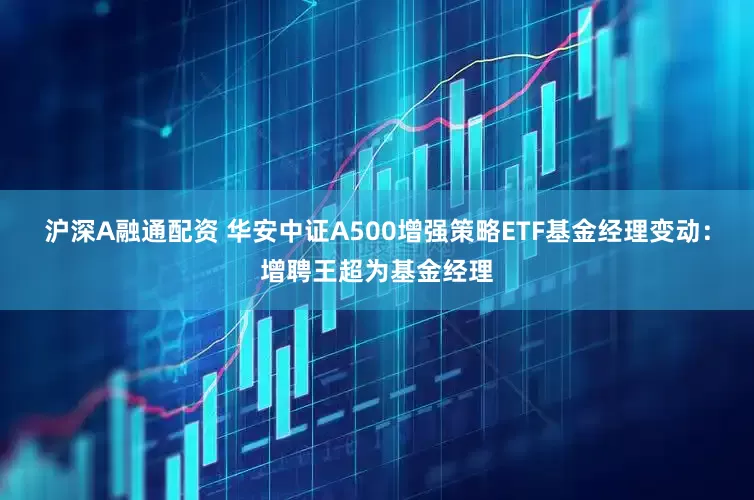 沪深A融通配资 华安中证A500增强策略ETF基金经理变动：增聘王超为基金经理