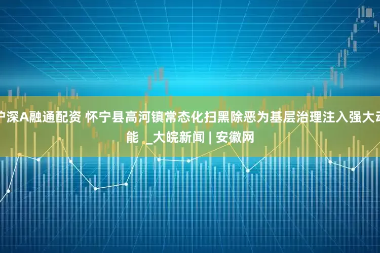 沪深A融通配资 怀宁县高河镇常态化扫黑除恶为基层治理注入强大动能  _大皖新闻 | 安徽网