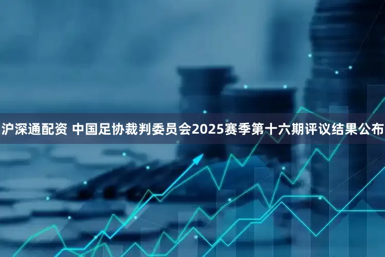沪深通配资 中国足协裁判委员会2025赛季第十六期评议结果公布