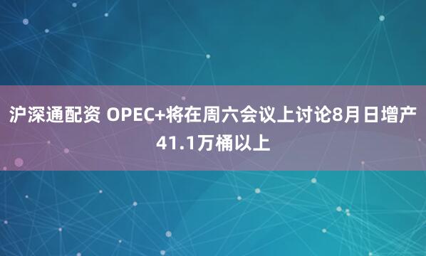 沪深通配资 OPEC+将在周六会议上讨论8月日增产41.1万桶以上