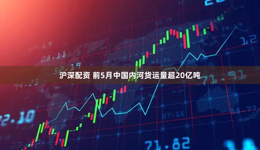 沪深配资 前5月中国内河货运量超20亿吨