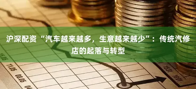 沪深配资 “汽车越来越多，生意越来越少”：传统汽修店的起落与转型