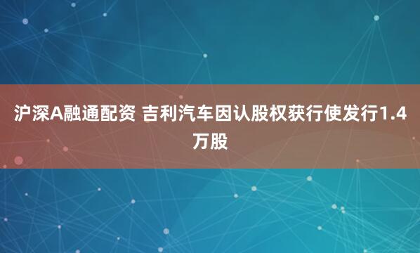 沪深A融通配资 吉利汽车因认股权获行使发行1.4万股