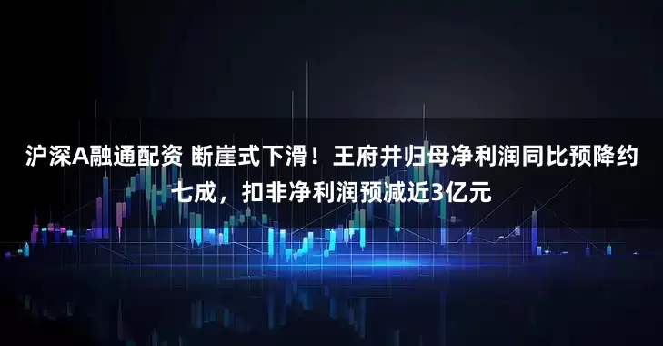 沪深A融通配资 断崖式下滑！王府井归母净利润同比预降约七成，扣非净利润预减近3亿元