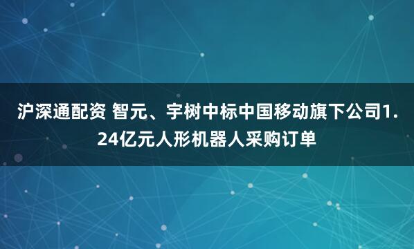 沪深通配资 智元、宇树中标中国移动旗下公司1.24亿元人形机器人采购订单