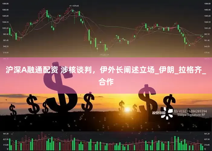沪深A融通配资 涉核谈判，伊外长阐述立场_伊朗_拉格齐_合作