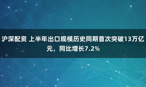 沪深配资 上半年出口规模历史同期首次突破13万亿元，同比增长7.2%