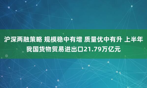 沪深两融策略 规模稳中有增 质量优中有升 上半年我国货物贸易进出口21.79万亿元