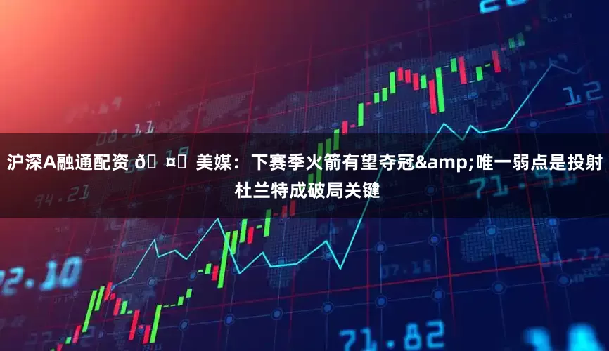 沪深A融通配资 🤔美媒：下赛季火箭有望夺冠&唯一弱点是投射 杜兰特成破局关键