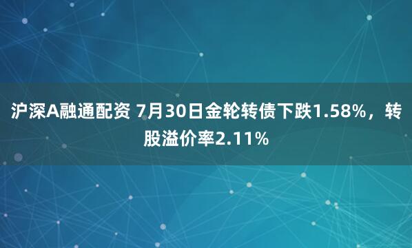 沪深A融通配资 7月30日金轮转债下跌1.58%，转股溢价率2.11%