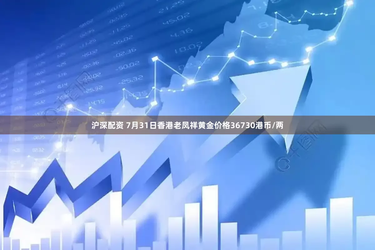 沪深配资 7月31日香港老凤祥黄金价格36730港币/两