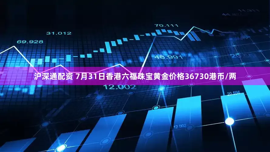 沪深通配资 7月31日香港六福珠宝黄金价格36730港币/两
