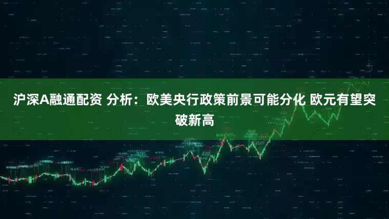 沪深A融通配资 分析：欧美央行政策前景可能分化 欧元有望突破新高