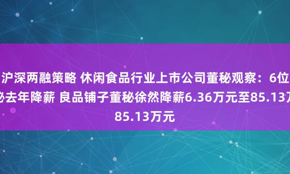 沪深两融策略 休闲食品行业上市公司董秘观察：6位董秘去年降薪 良品铺子董秘徐然降薪6.36万元至85.13万元