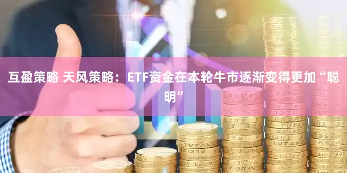 互盈策略 天风策略：ETF资金在本轮牛市逐渐变得更加“聪明”
