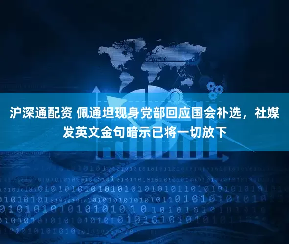 沪深通配资 佩通坦现身党部回应国会补选，社媒发英文金句暗示已将一切放下