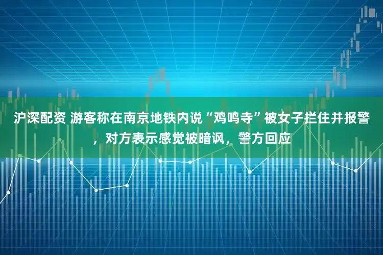 沪深配资 游客称在南京地铁内说“鸡鸣寺”被女子拦住并报警，对方表示感觉被暗讽，警方回应