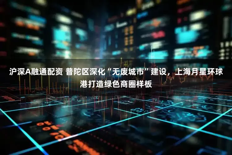 沪深A融通配资 普陀区深化“无废城市”建设，上海月星环球港打造绿色商圈样板