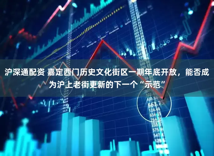 沪深通配资 嘉定西门历史文化街区一期年底开放,能否成为沪上老街更新的下一个“示范”