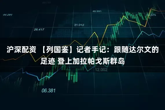 沪深配资 【列国鉴】记者手记：跟随达尔文的足迹 登上加拉帕戈斯群岛
