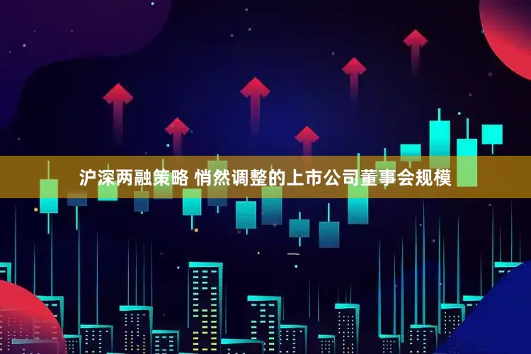 沪深两融策略 悄然调整的上市公司董事会规模