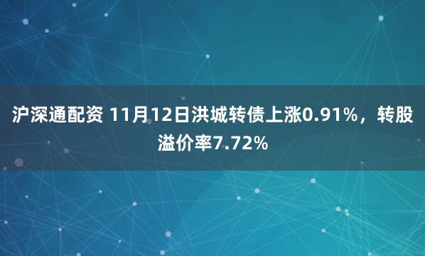 沪深通配资 11月12日洪城转债上涨0.91%,转股溢价率7.72%