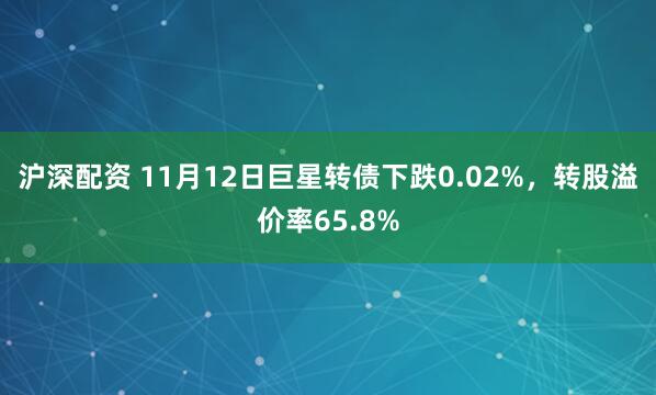 沪深配资 11月12日巨星转债下跌0.02%，转股溢价率65.8%