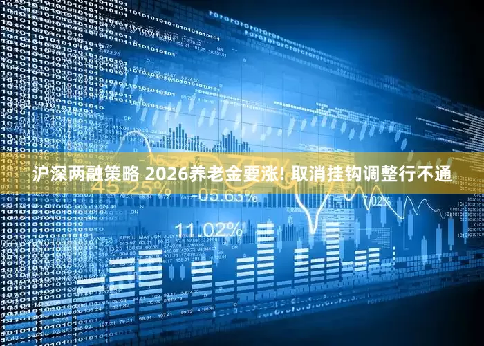 沪深两融策略 2026养老金要涨! 取消挂钩调整行不通
