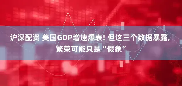 沪深配资 美国GDP增速爆表! 但这三个数据暴露, 繁荣可能只是“假象”