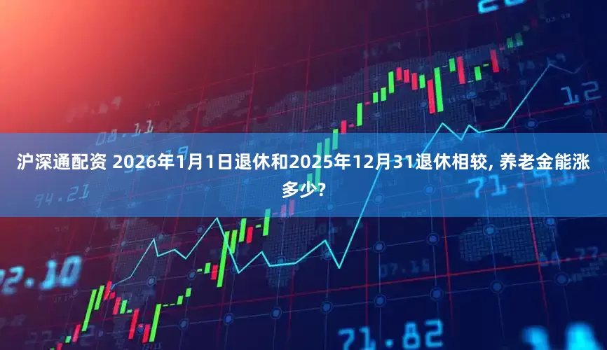 沪深通配资 2026年1月1日退休和2025年12月31退休相较, 养老金能涨多少?