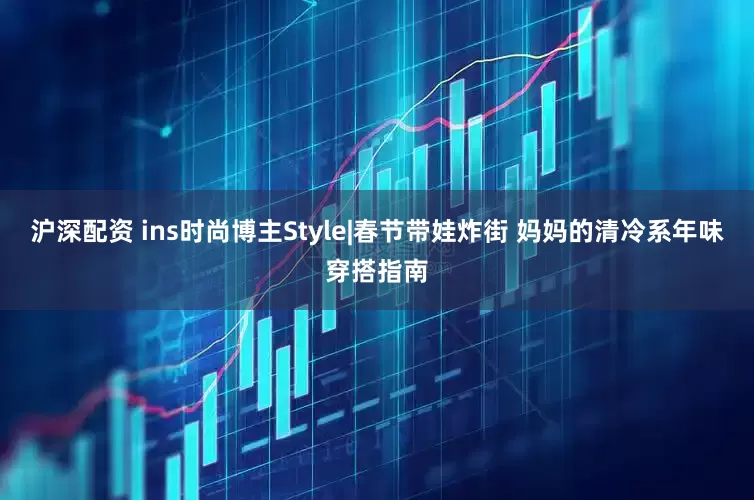 沪深配资 ins时尚博主Style|春节带娃炸街 妈妈的清冷系年味穿搭指南