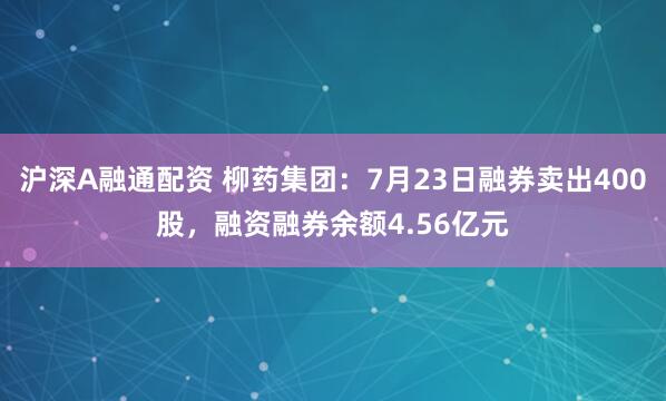 沪深A融通配资 柳药集团:7月23日融券卖出400股,融资融券余额4.56亿元
