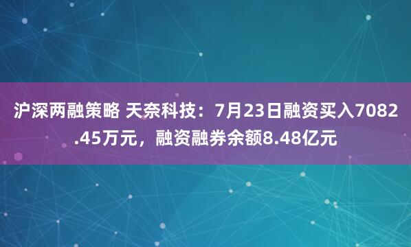 沪深两融策略 天奈科技：7月23日融资买入7082.45万元，融资融券余额8.48亿元