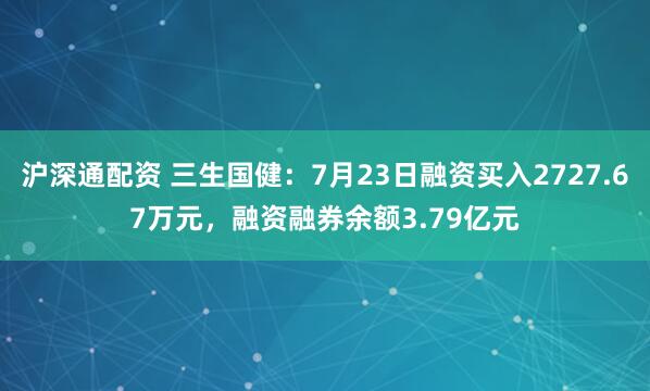 沪深通配资 三生国健：7月23日融资买入2727.67万元，融资融券余额3.79亿元