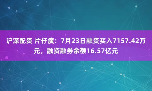 沪深配资 片仔癀：7月23日融资买入7157.42万元，融资融券余额16.57亿元