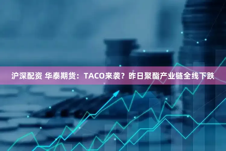 沪深配资 华泰期货：TACO来袭？昨日聚酯产业链全线下跌