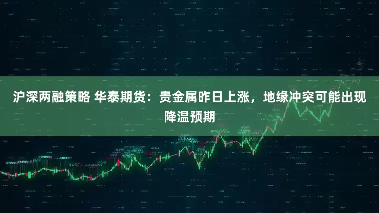 沪深两融策略 华泰期货：贵金属昨日上涨，地缘冲突可能出现降温预期