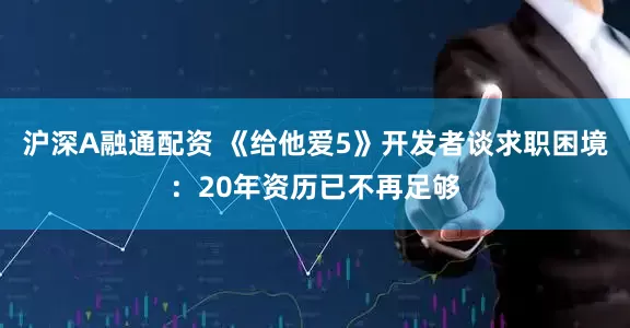沪深A融通配资 《给他爱5》开发者谈求职困境：20年资历已不再足够