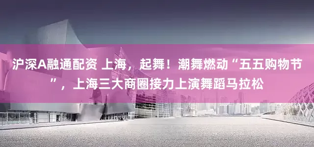 沪深A融通配资 上海，起舞！潮舞燃动“五五购物节”，上海三大商圈接力上演舞蹈马拉松